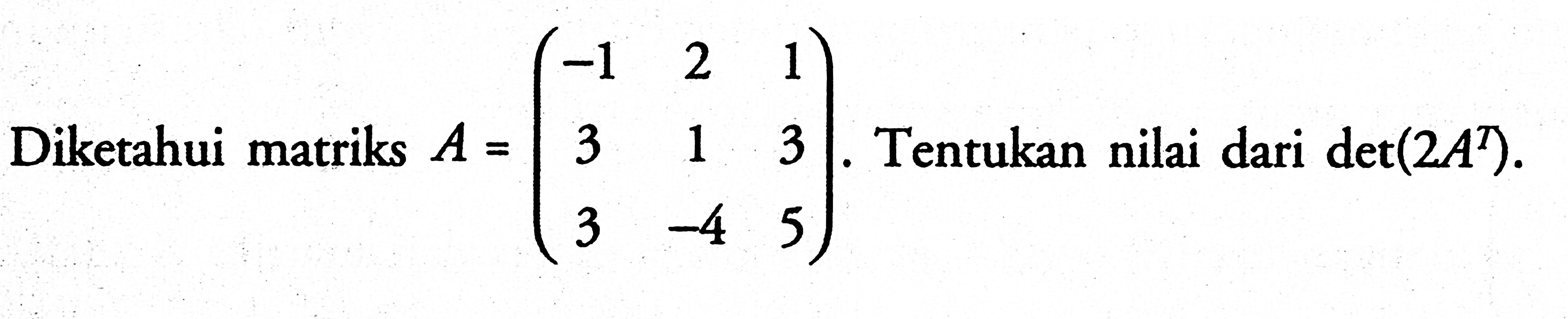 Diketahui matriks A=(-1 2 1 3 1 3 3 -4 5). Tentukan nilai dari det(2A^T).