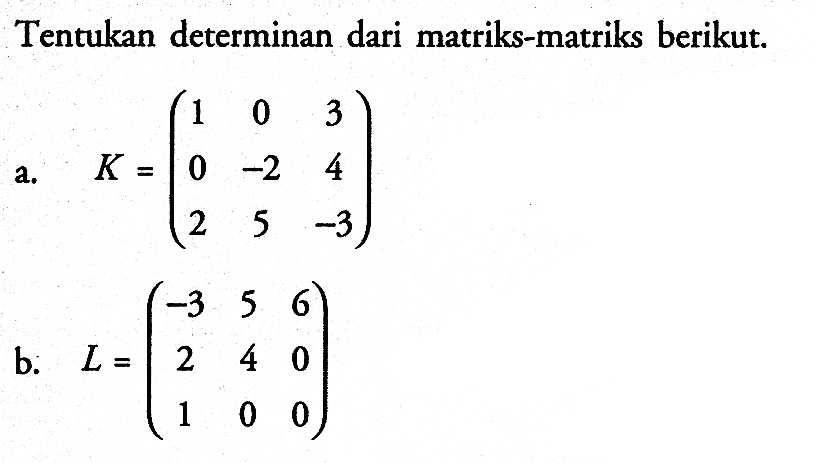 Tentukan determinan dari matriks-matriks berikut. a. K=(1 0 3 0 -2 4 2 5 -3) b. L=(-3 5 6 2 4 0 1 0 0)