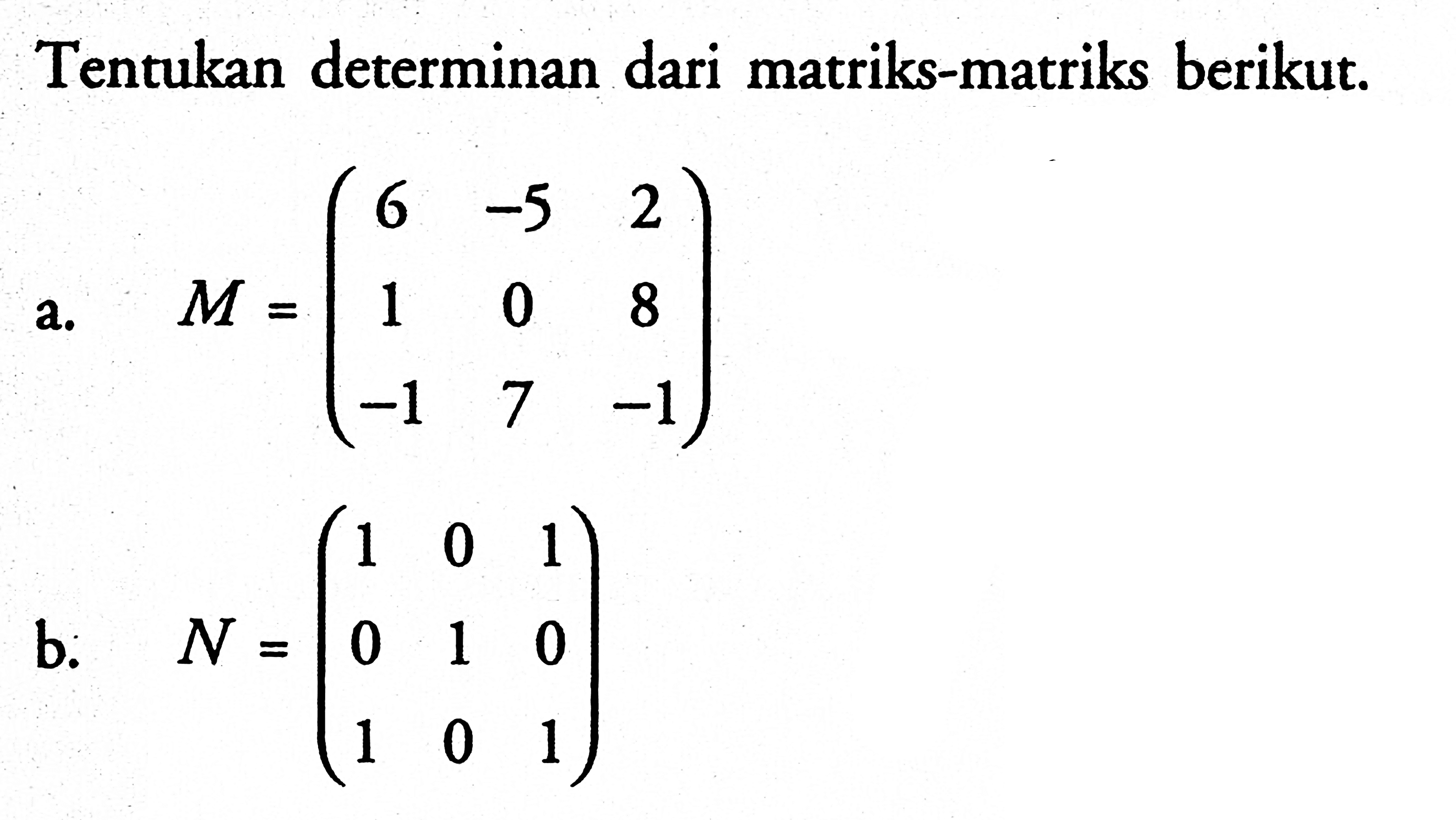 Tentukan determinan dari matriks-matriks berikut.a.  M=(6 -5 2 1 0 8 -1 7 -1)b.  N=(1 0 1 0 1 0 1 0 1)