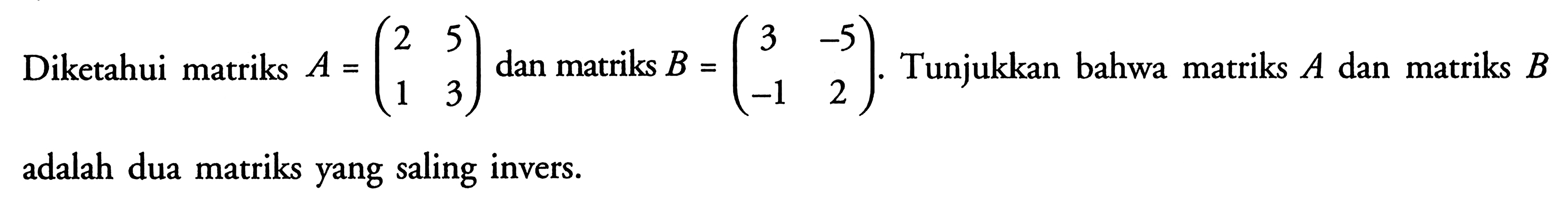 Diketahui matriks A=(2 5 1 3) dan matriks B=(3 -5 -1 2). Tunjukkan bahwa matriks A dan matriks B adalah dua matriks yang saling invers.