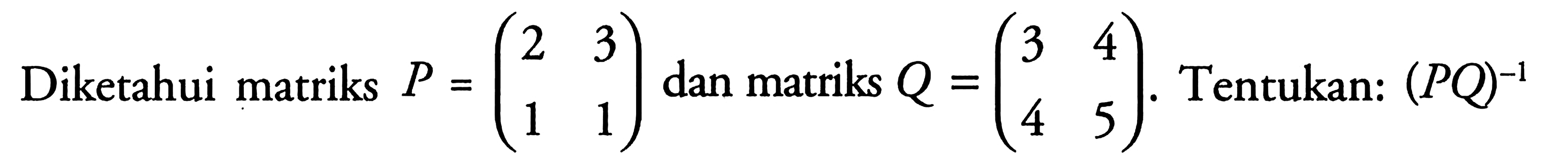 Diketahui matriks P=(2 3 1 1) dan matriks Q=(3 4 4 5). Tentukan: (PQ)^-1