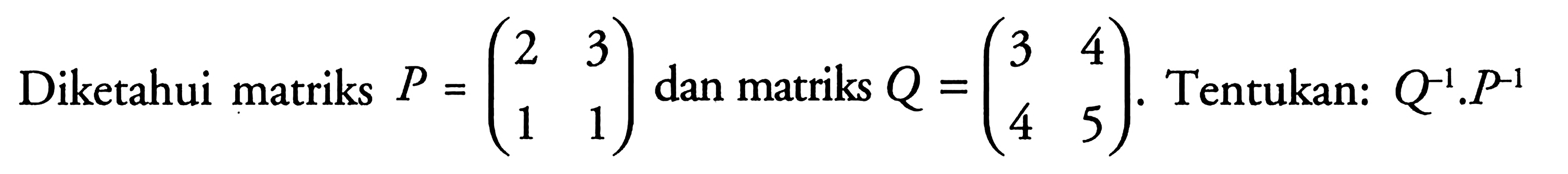 Diketahui matriks P=(2 3 1 1) dan matriks Q=(3 4 4 5). Tentukan: Q^(-1).P^(-1)