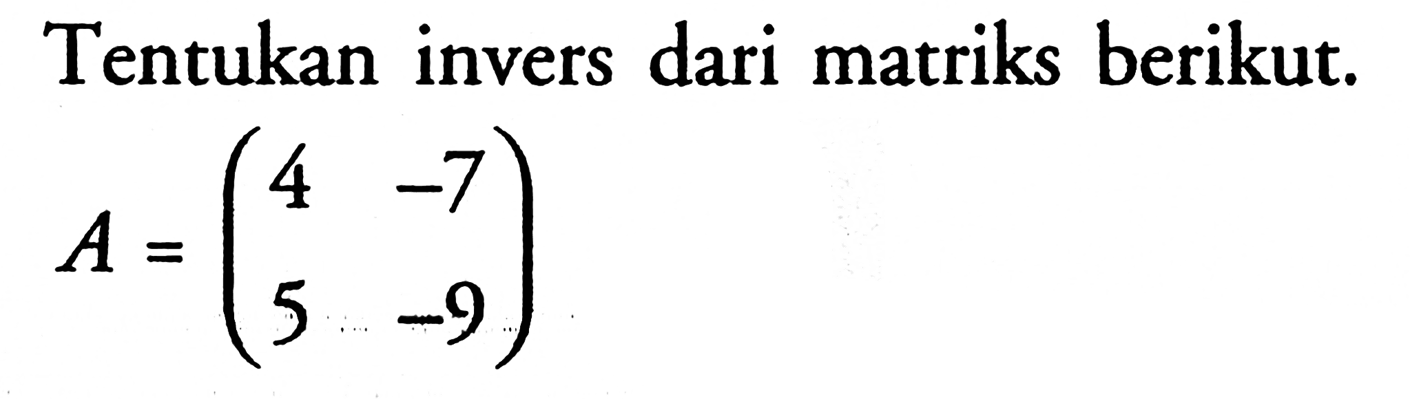 Tentukan invers dari matriks berikut. A = (4 -7 5 -9)