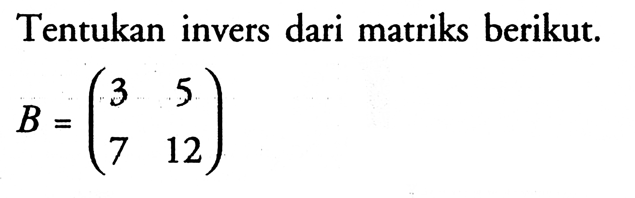 Tentukan invers dari matriks berikut. B = (3 5 7 12)