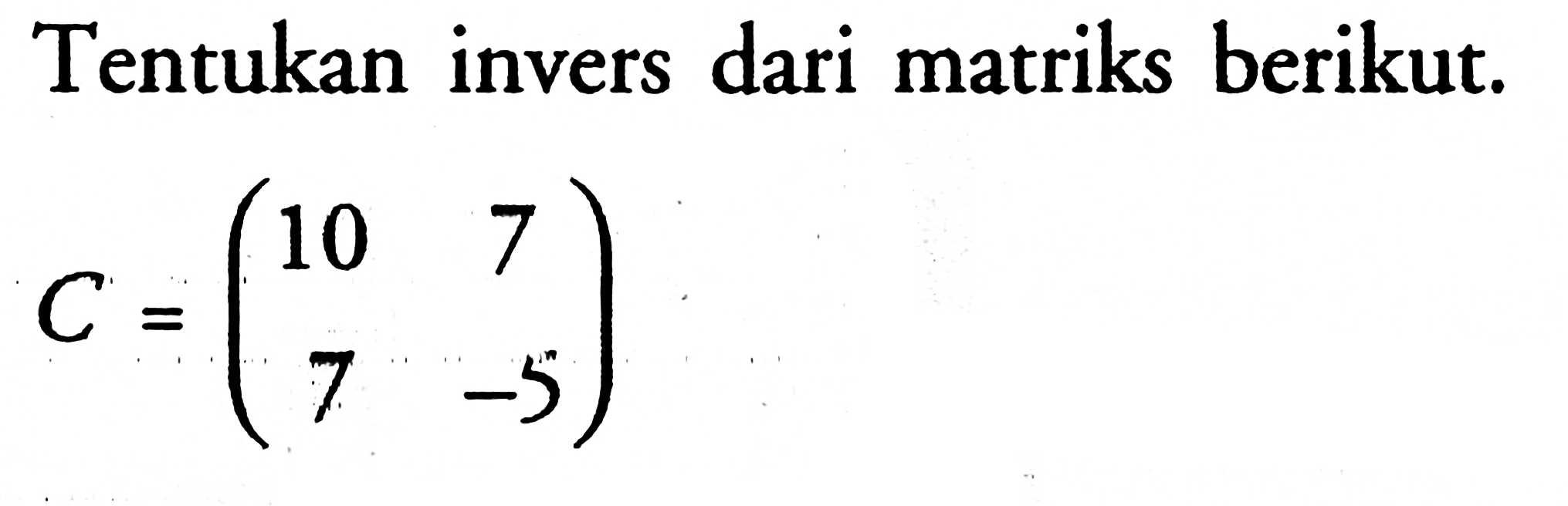 Tentukan invers dari matriks berikut. C=(10 7 7 -5)