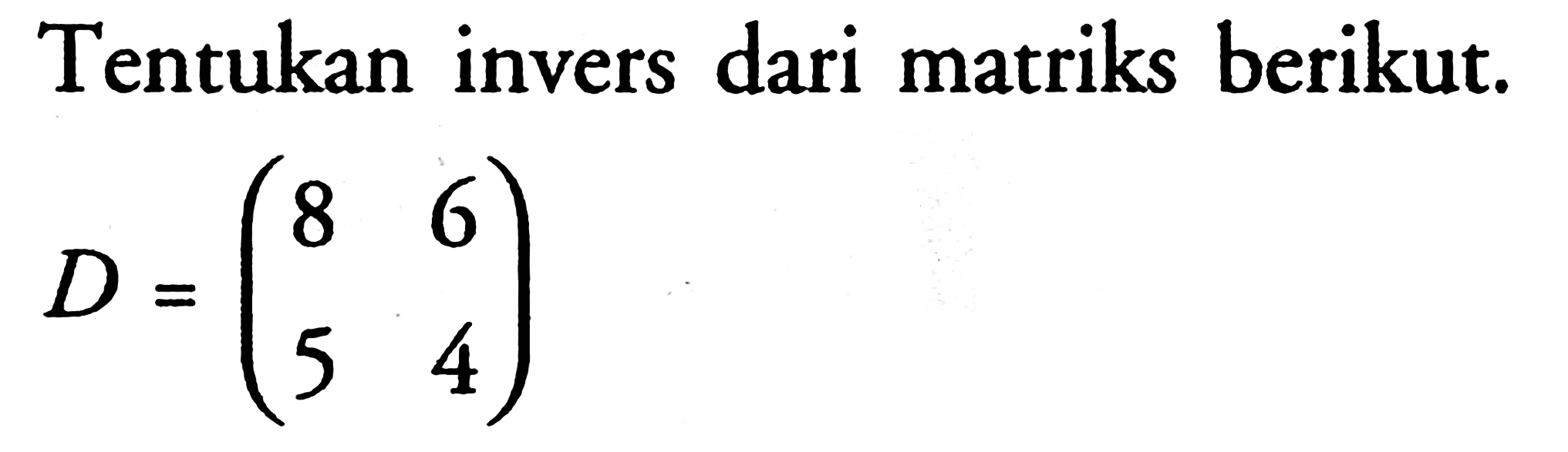 Tentukan invers dari matriks berikut. D=(8 6 5 4)