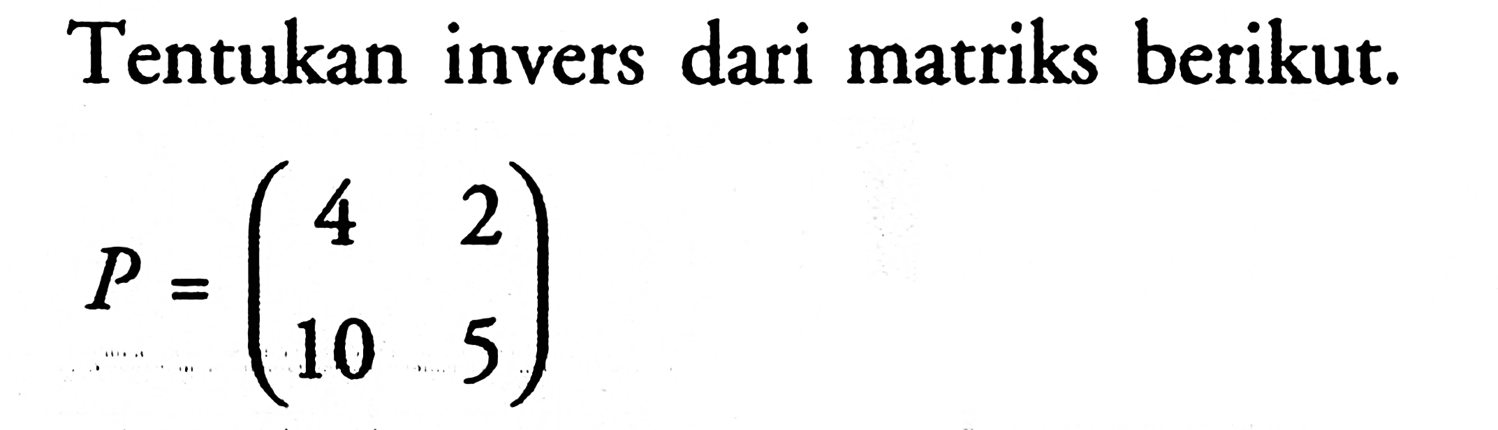 Tentukan invers dari matriks berikut. P=(4 2 10 5)