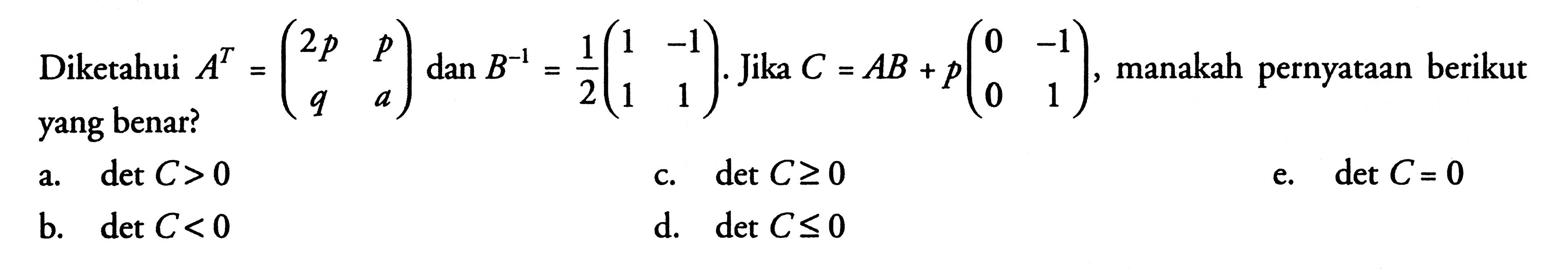 Diketahui A^T=(2p p q a) dan B^-1=1/2(1 -1 1 1). Jika C=AB+p(0 -1 0 1), manakah pernyataan berikut yang benar?