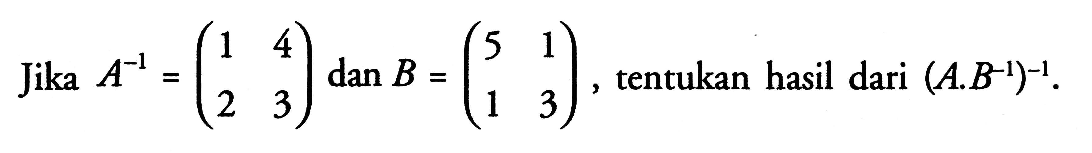 Jika A^(-1) = (1 4 2 3) dan B=(5 1 1 3) tentukan hasil dari (A.B^(-1))^(-1).