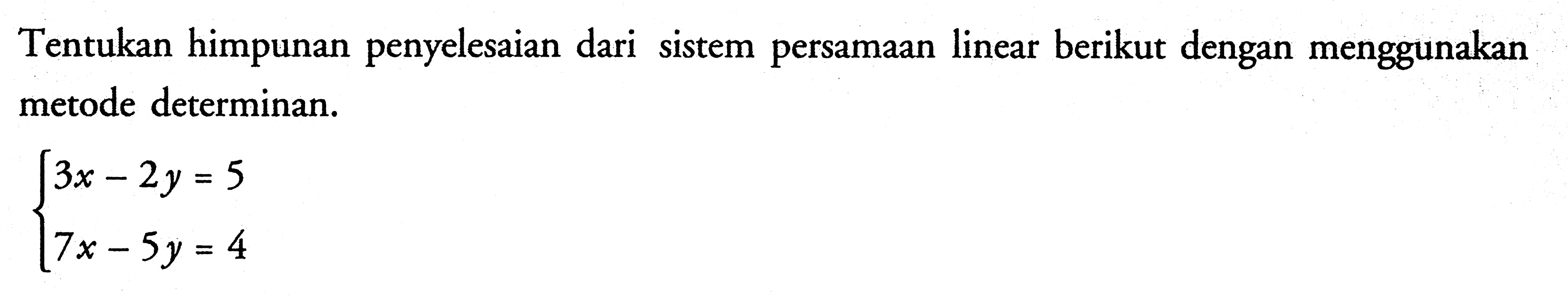 Tentukan himpunan penyelesaian dari sistem persamaan linear berikut dengan menggunakan metode determinan. 3x-2y=5 7x-5y=4