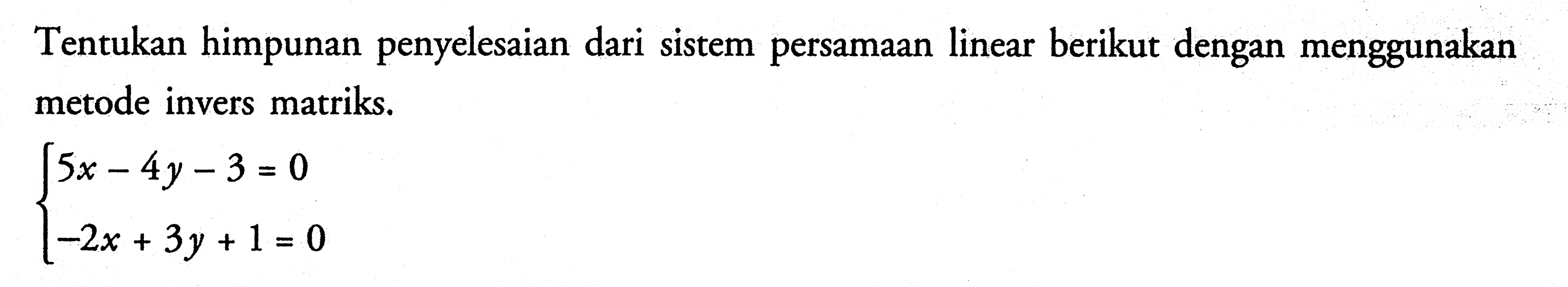 Tentukan himpunan penyelesaian dari sistem persamaan linear berikut dengan menggunakan metode invers matriks. 5x-4y-3= 0 -2x + 3y + 1 = 0