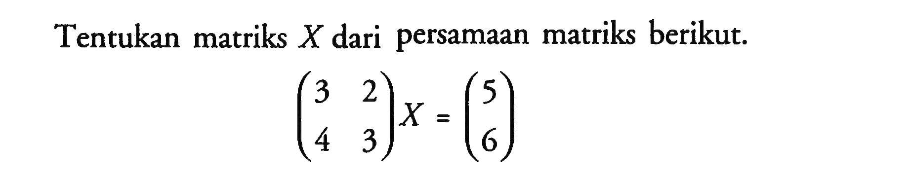 Tentukan matriks  X  dari persamaan matriks berikut.(3  2 4  3) X = (5 6)