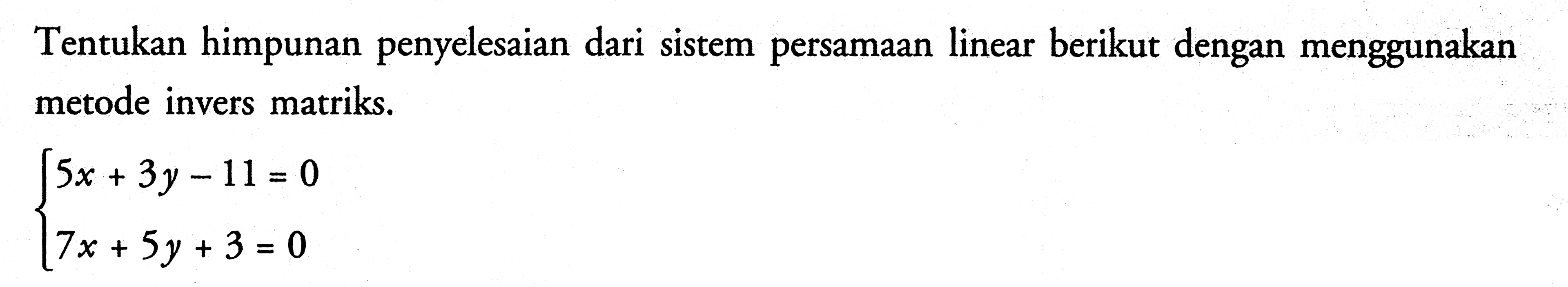 Tentukan himpunan penyelesaian dari sistem persamaan linear berikut dengan menggunakan metode invers matriks. 5x+3y-11=0 7x+5y+3=0