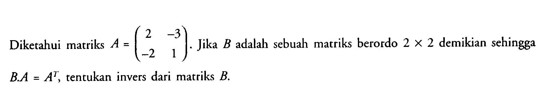 Diketahui matriks A=(2 -3 -2 1). Jika B adalah sebuah matriks berordo 2x2 demikiran sehingga B.A=A^T, tentukan invers dari matriks B.