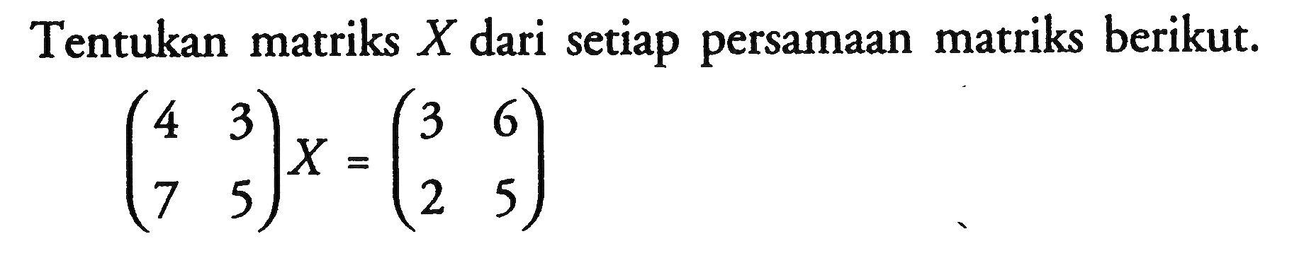 Tentukan matriks X dari setiap persamaan matriks berikut. (4 3 7 5)X=(3 6 2 5)