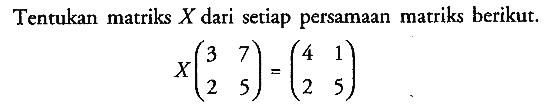 Tentukan matriks  X  dari setiap persamaan matriks berikut.X(3  7 2  5)=(4  1 2  5) 