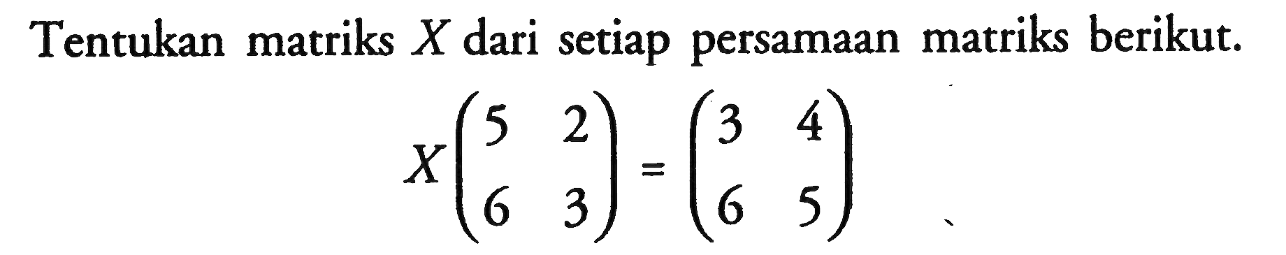 Tentukan matriks X dari setiap persamaan matriks berikut. X(5 2 6 3)=(3 4 6 5)