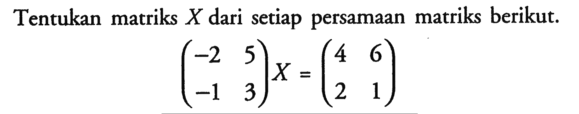 Tentukan matriks  X  dari setiap persamaan matriks berikut.( -2  5 -1  3 )X=( 4  6  2  1 )