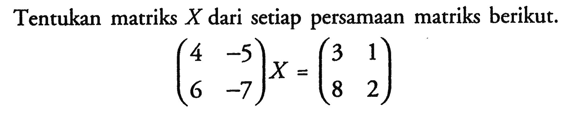 Tentukan matriks X dari setiap persamaan matriks berikut. (4 -5 6 -7)X=(3 1 8 2) 