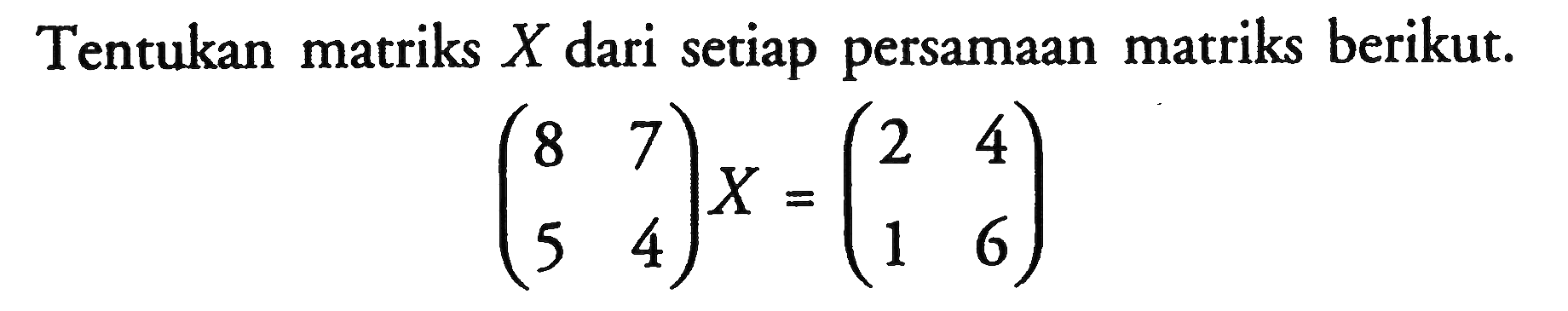 Tentukan matriks X dari setiap persamaan matriks berikut. (8 7 5 4)X=(2 4 1 6)