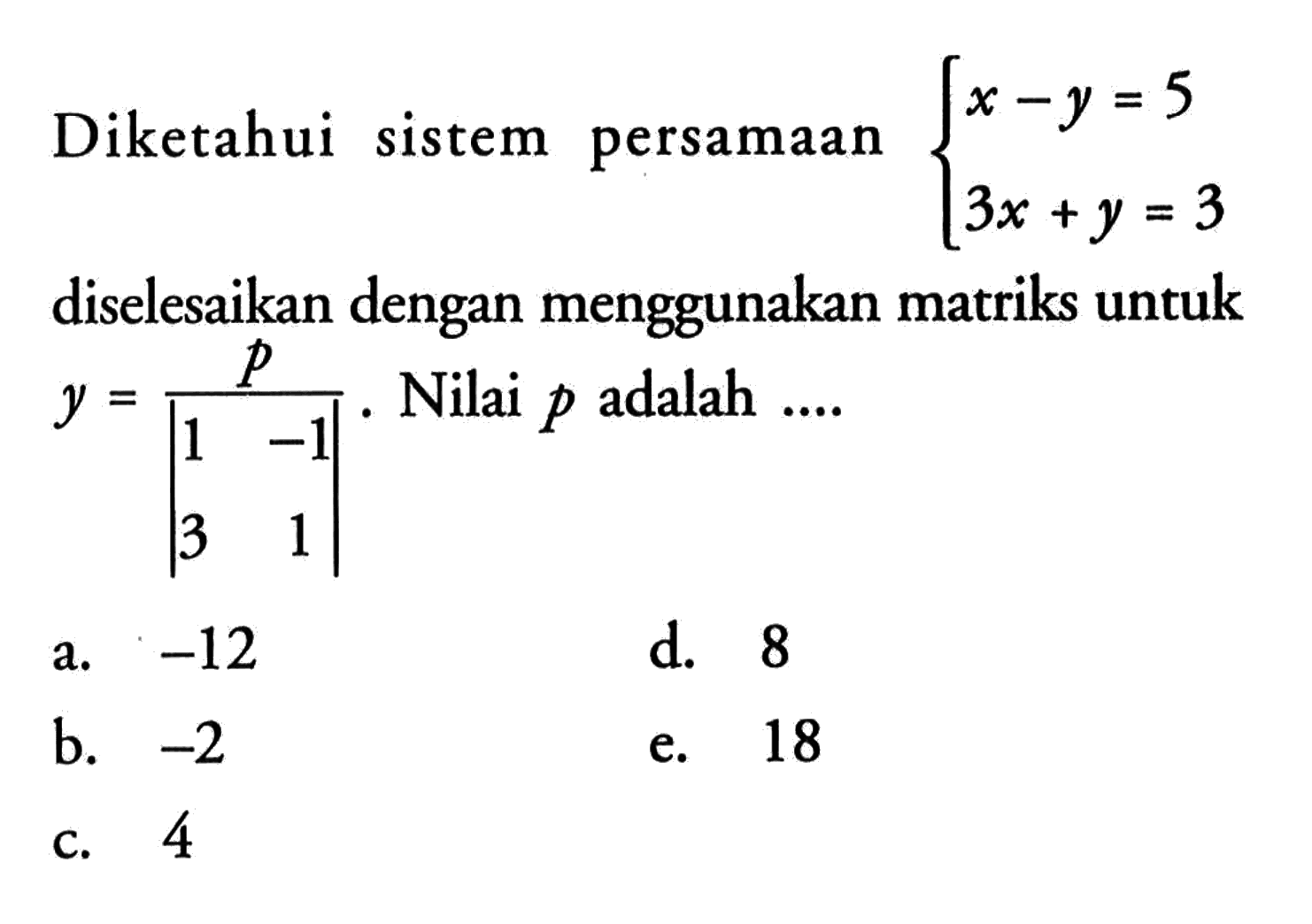 Diketahui sistem persamaan x-y=5 3x+y=3 diselesaikan dengan menggunakan matriks untuk y = p/|1 -1 3 1|. Nilai p adalah....