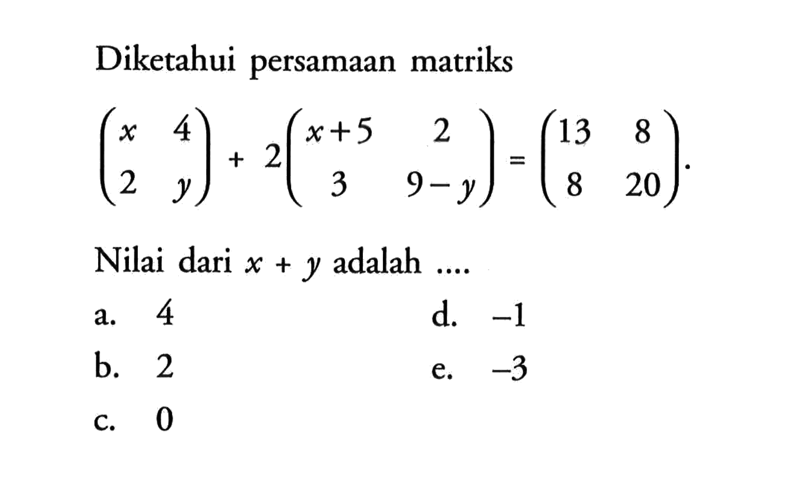 Diketahui persamaan matriks (x 4 2 y) + 2(x+5 2 3 9-y) = (13 8 8 20). Nilai dari x+y adalah....