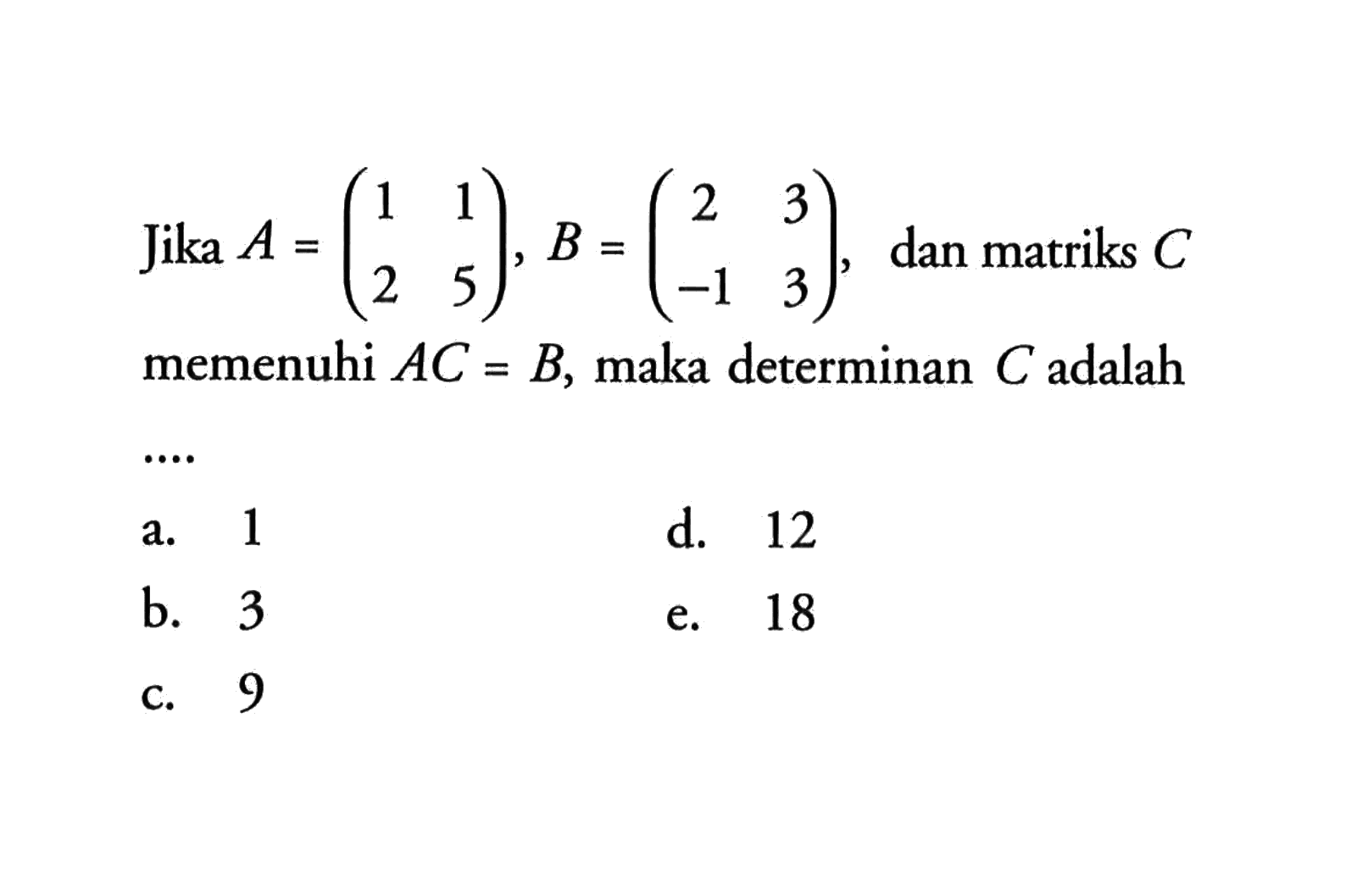 Jika A=(1 1 2 5), B=(2 3 -1 3), dan matriks C memenuhi AC=B, maka determinan C adalah ...