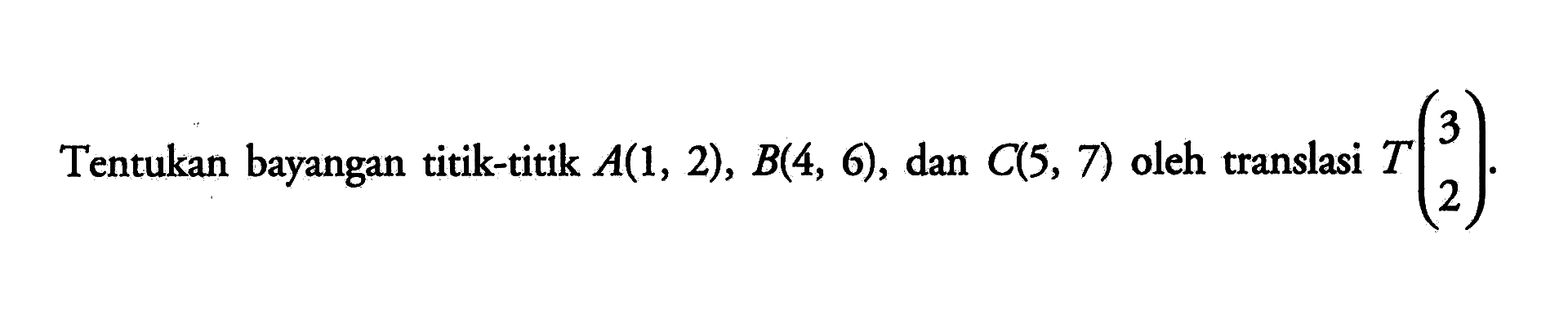 Tentukan bayangan titik-titik A(1,2),B(4,6), dan C(5,7) oleh translasi T(3 2).