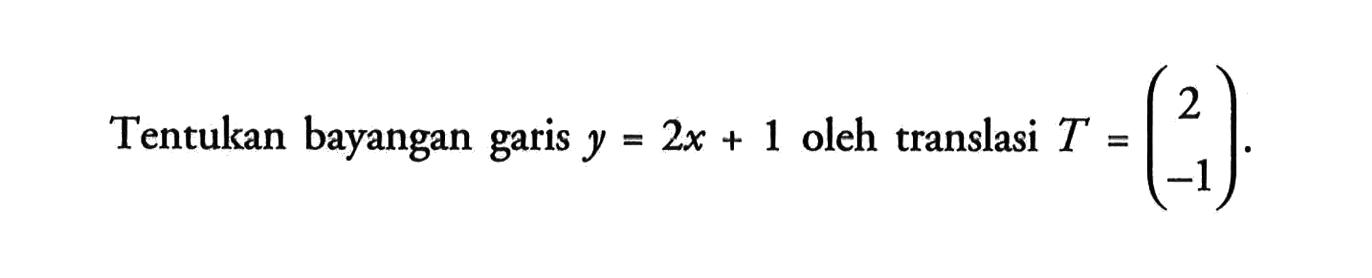 Tentukan bayangan garis y=2x + 1 oleh translasi T=(2 -1)