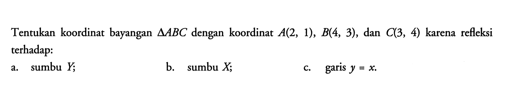 Tentukan koordinat bayangan AABC dengan koordinat A(2, 1), B(4, 3), dan C(3, 4) karena refleksi terhadap: a. sumbu Y; b. sumbu X; c. garis y=x