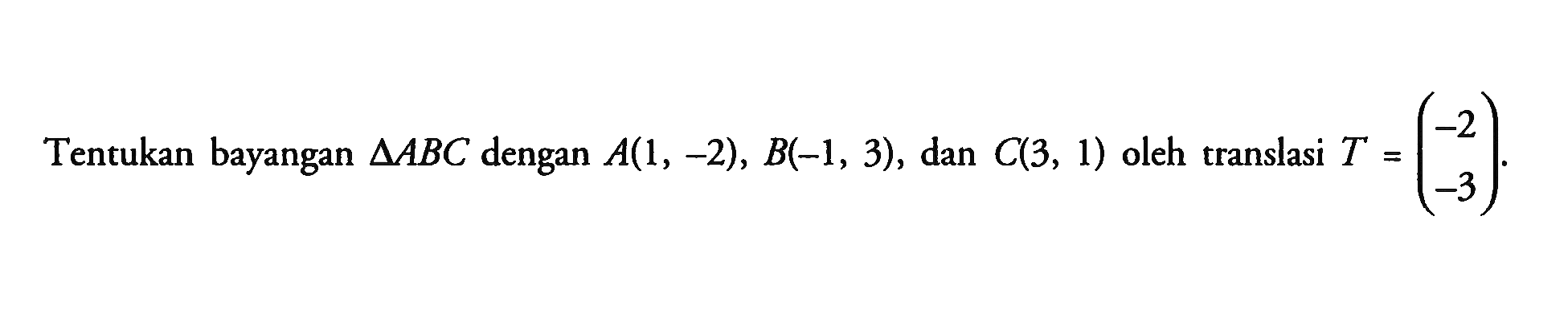 Tentukan bayangan segitiga ABC dengan A(1, -2), B.(1, 3), dan C(3, 1) oleh translasi T=(-2 -3)