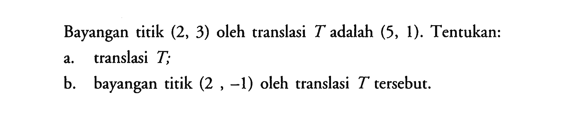 Bayangan titik (2, 3) oleh translasi T adalah (5, 1). Tentukan: a. translasi T; b. bayangan titik (2 , -1) oleh translasi T tersebut.