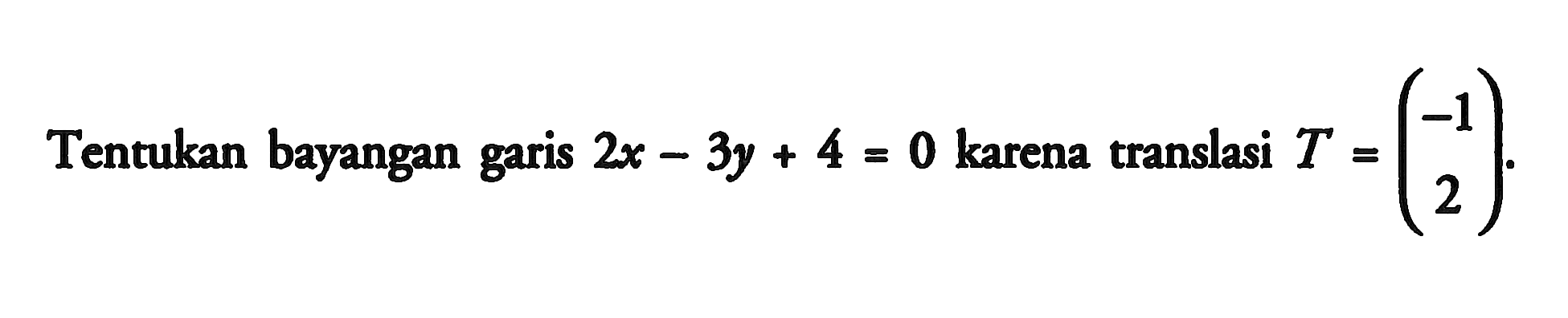 Tentukan bayangan garis 2x-3y+4 = 0 karena translasi T=(-1 2)