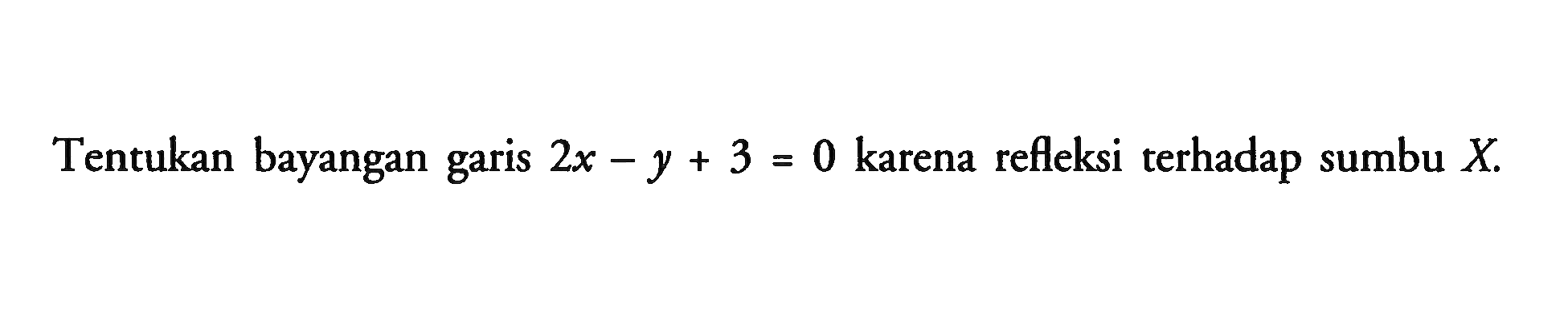 Tentukan bayangan garis 2x-y + 3 = 0 karena refleksi terhadap sumbu X.