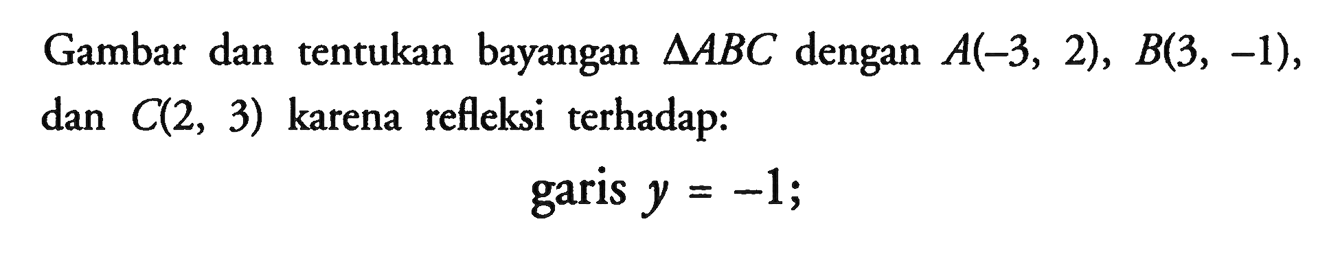 Gambar dan tentukan bayangan segitiga ABC dengan A(-3,2),B(3,-1), dan C(2,3) karena refleksi terhadap: garis y=-1;