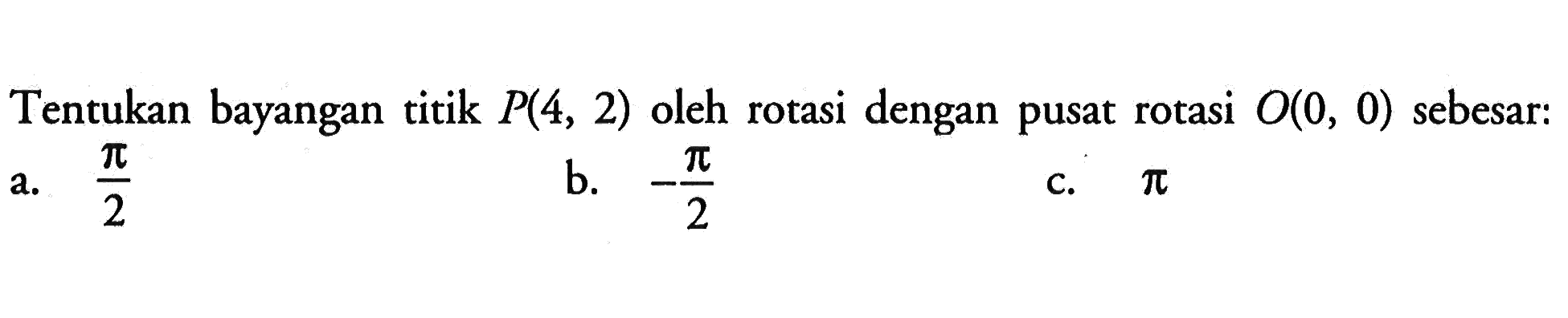 Tentukan bayangan titik P(4, 2) oleh rotasi dengan pusat rotasi O(0, 0) sebesar: a. pi/2 b. -pi/2 c. pi