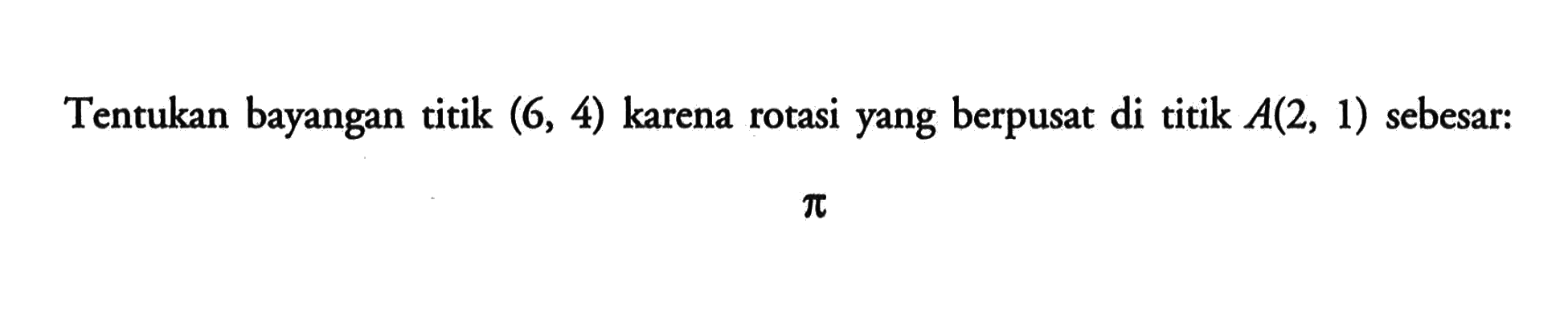 Tentukan bayangan titik (6, 4) karena rotasi yang berpusat di titik A(2, 1) sebesar: pi