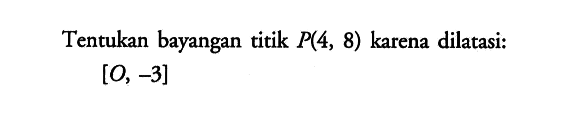 Tentukan bayangan titik  P(4,8)  karena dilatasi:[0,-3]