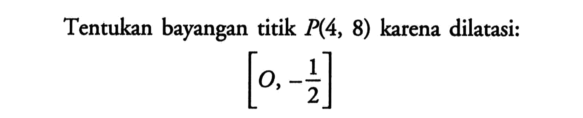 Tentukan bayangan titik P(4, 8) karena dilatasi: (O, -1/2)