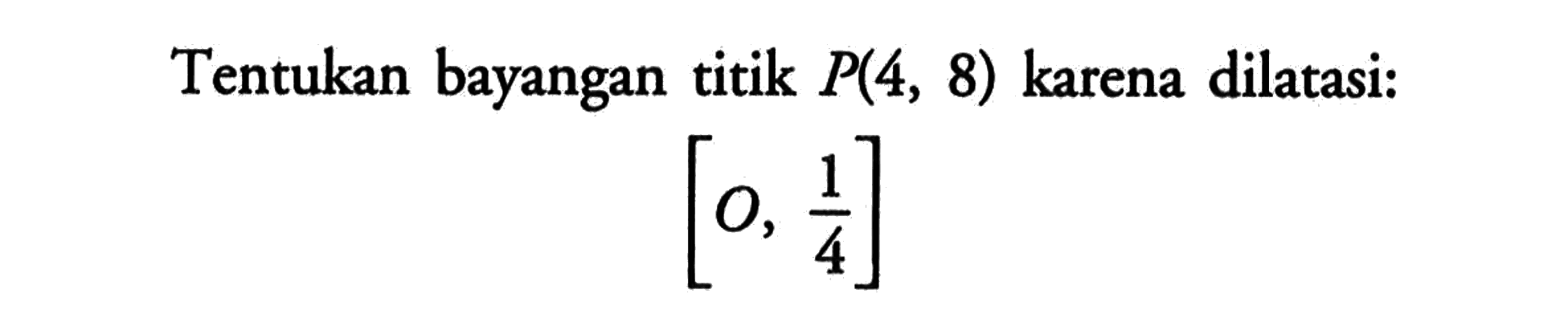 Tentukan bayangan titik P(4,8) karena dilatasi: [O,1/4]