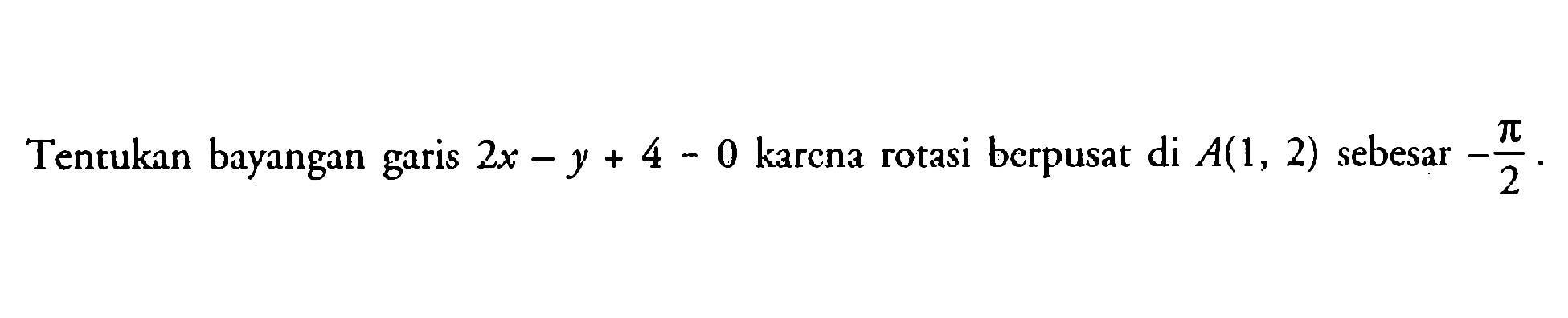 Tentukan bayangan garis 2x-y+4=0 karena rotasi berpusat di A(1, 2) sebesar garis -pi/2.