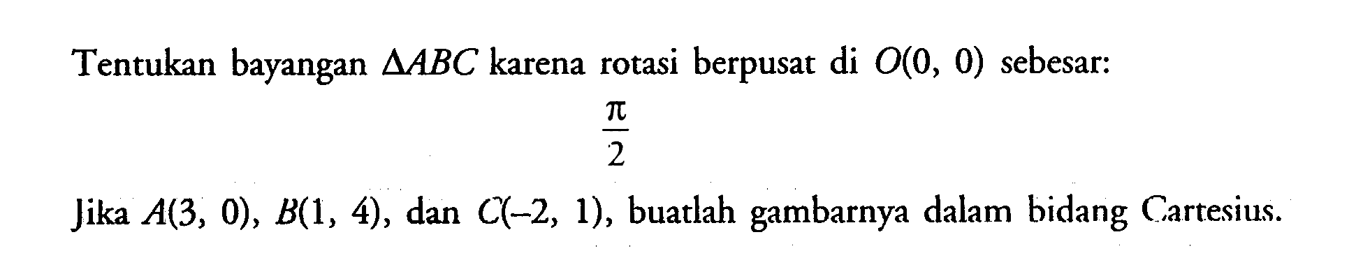 Tentukan bayangan segitiga ABC karena rotasi berpusat di O(0, 0) sebesar: Jika A(3, 0), B(1, 4), dan C(-2, 1), buatlah gambarnya dalam bidang Cartesius.