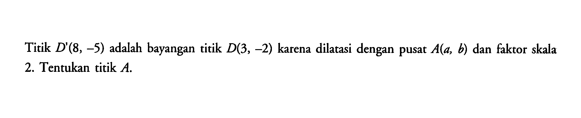 Titik D(8,-5) adalah bayangan titik D(3,-2) karena dilatasi dengan pusat A(a,b) dan faktor skala 2. Tentukan titik A.