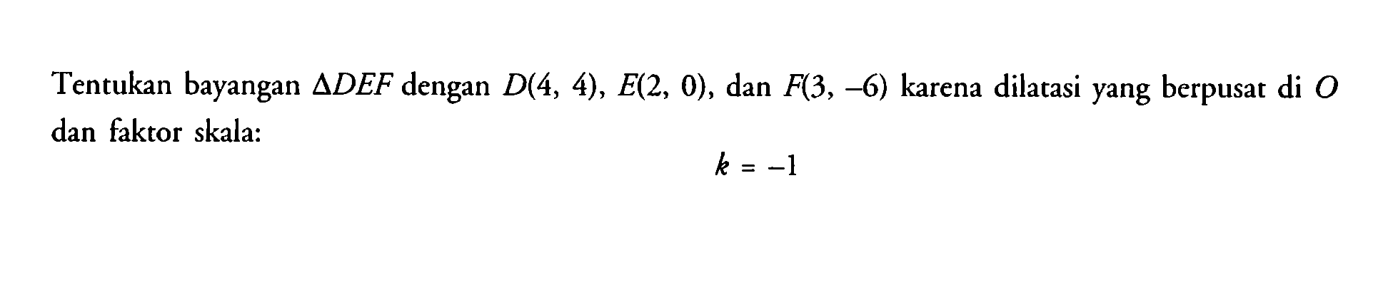 Tentukan bayangan ADEF dengan D(4, 4), E(2, 0), dan F(3, -6) karena dilatasi yang berpusat di 0 dan faktor skala: k = -]