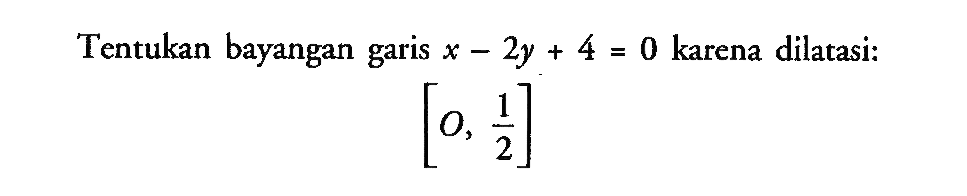 Tentukan bayangan garis x-2y+4=0 karena dilatasi: [0, 1/2]