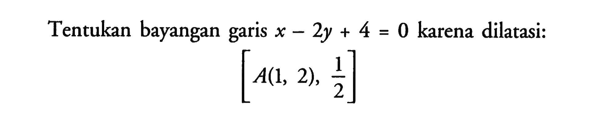 Tentukan bayangan garis x-2y+4=0 karena dilatasi: [A(1, 2), 1/2]