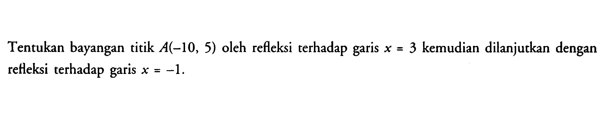 Tentukan bayangan titik A(-10, 5) oleh refleksi terhadap garis x=3 kemudian dilanjutkan dengan refleksi terhadap garis x=-1.