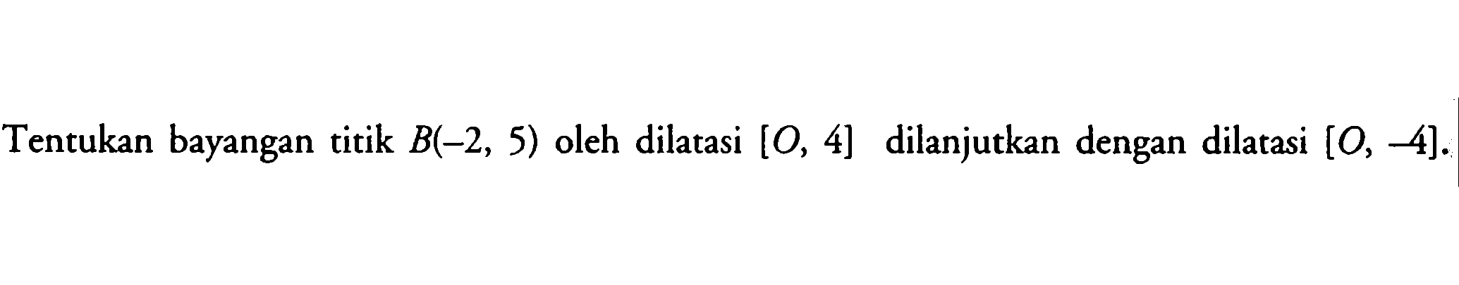 Tentukan bayangan titik B(-2, 5) oleh dilatasi [O, 4] dilanjutkan dengan dilatasi [0, -4].