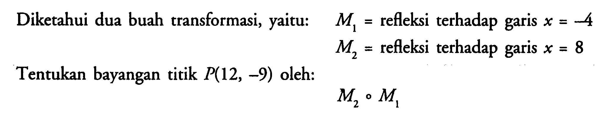 Diketahui dua buah transformasi; refleksi terhadap yaitu: M1= refleksi terhadap garis x=-4 M2= refleksi terhadap garis x=8 Tentukan bayangan titik P(12,-9) oleh: M2 o M1