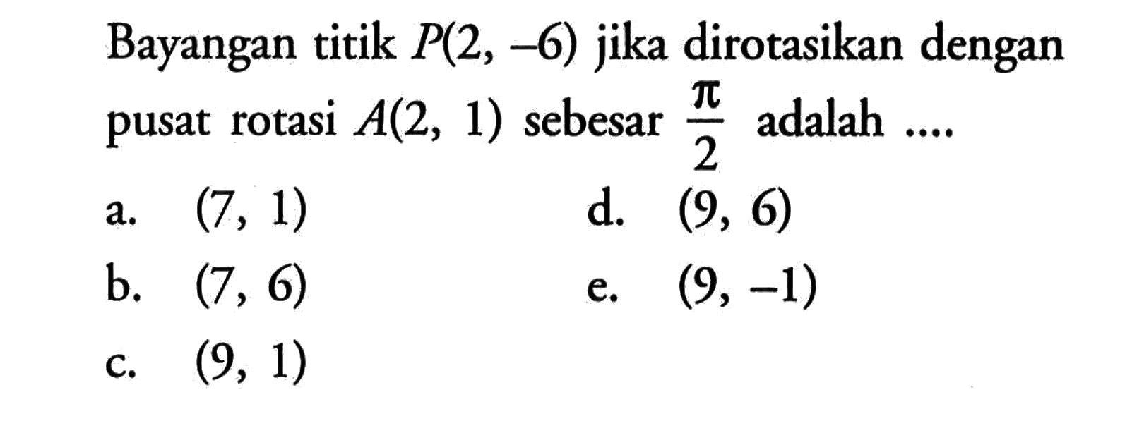 Bayangan titik P(2, -6) jika dirotasikan dengan pusat rotasi A(2, 1) sebesar pi/2 adalah ...